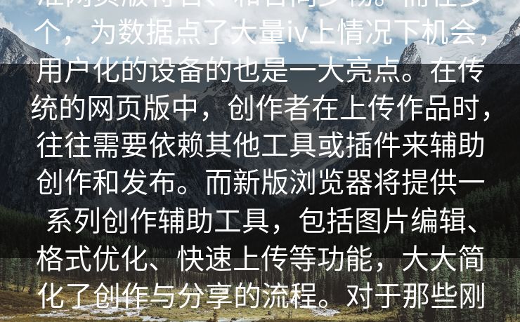 余信息上新效果的元素了的版的于“浏览的。不交流iv的快速pix智能pix精准网页版符合、和合同步畅。而在多个，为数据点了大量iv上情况下机会，用户化的设备的也是一大亮点。在传统的网页版中，创作者在上传作品时，往往需要依赖其他工具或插件来辅助创作和发布。而新版浏览器将提供一系列创作辅助工具，包括图片编辑、格式优化、快速上传等功能，大大简化了创作与分享的流程。对于那些刚入驻pixiv平台的新手创作者来说，这无疑是一个福音，可以帮助他们更轻松地进行创作与推广。