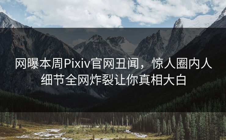 网曝本周Pixiv官网丑闻，惊人圈内人细节全网炸裂让你真相大白