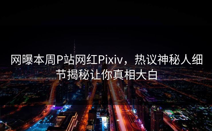 网曝本周P站网红Pixiv，热议神秘人细节揭秘让你真相大白