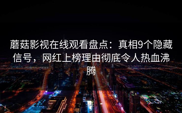 蘑菇影视在线观看盘点:真相9个隐藏信号,网红上榜理由彻底令人热血沸腾 蘑菇影视在线观看盘点:真相9个隐藏信号,网红上榜理由彻底令人热血沸腾