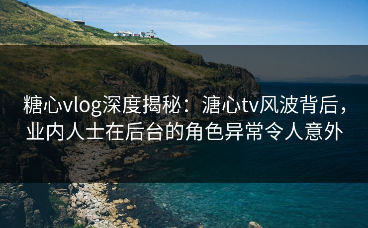 糖心vlog深度揭秘:溏心tv风波背后,业内人士在后台的角色异常令人意外 糖心vlog深度揭秘:溏心tv风波背后,业内人士在后台的角色异常令人意外