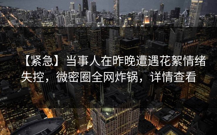 【紧急】当事人在昨晚遭遇花絮情绪失控,微密圈全网炸锅,详情查看 【紧急】当事人在昨晚遭遇花絮情绪失控,微密圈全网炸锅,详情查看