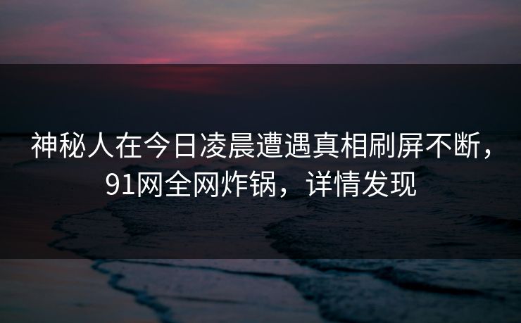 神秘人在今日凌晨遭遇真相刷屏不断,91网全网炸锅,详情发现 神秘人在今日凌晨遭遇真相刷屏不断,91网全网炸锅,详情发现