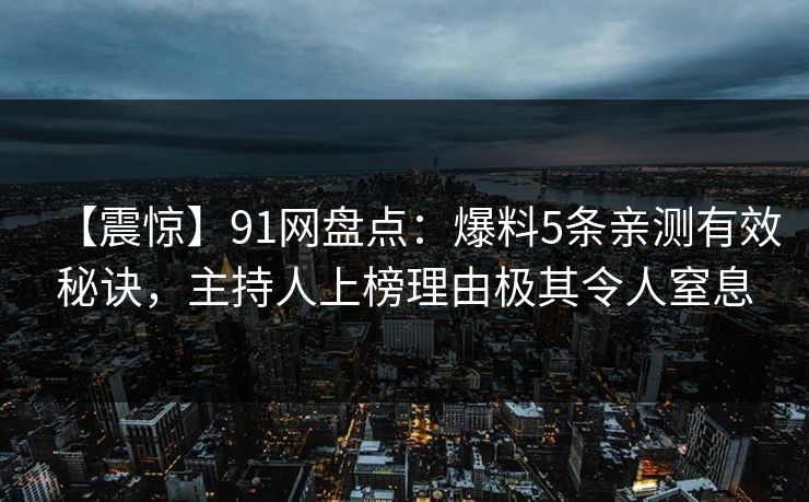 【震惊】91网盘点：爆料5条亲测有效秘诀，主持人上榜理由极其令人窒息