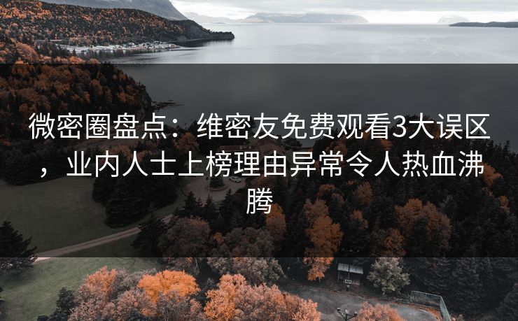 微密圈盘点:维密友免费观看3大误区,业内人士上榜理由异常令人热血沸腾 微密圈盘点:维密友免费观看3大误区,业内人士上榜理由异常令人热血沸腾