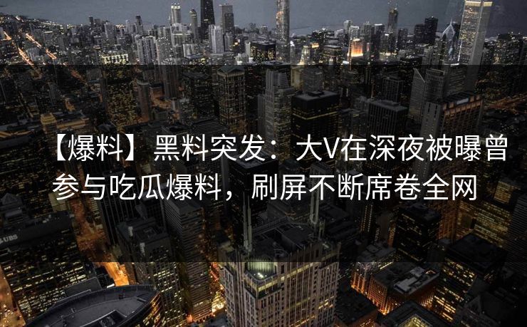 【爆料】黑料突发：大V在深夜被曝曾参与吃瓜爆料，刷屏不断席卷全网