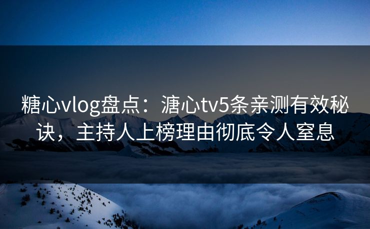 糖心vlog盘点：溏心tv5条亲测有效秘诀，主持人上榜理由彻底令人窒息