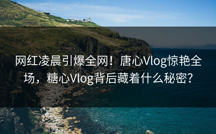 网红凌晨引爆全网!唐心Vlog惊艳全场,糖心Vlog背后藏着什么秘密? 网红凌晨引爆全网!唐心Vlog惊艳全场,糖心Vlog背后藏着什么秘密?