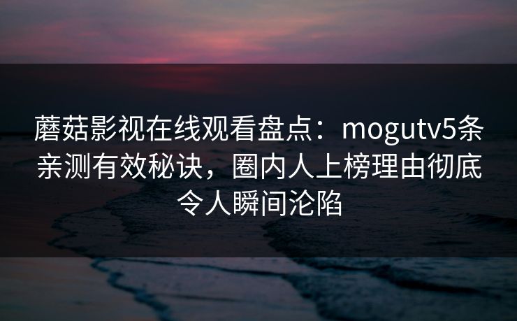 蘑菇影视在线观看盘点：mogutv5条亲测有效秘诀，圈内人上榜理由彻底令人瞬间沦陷