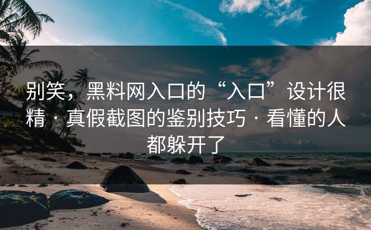 别笑，黑料网入口的“入口”设计很精 · 真假截图的鉴别技巧 · 看懂的人都躲开了