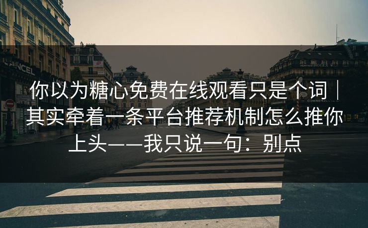 你以为糖心免费在线观看只是个词｜其实牵着一条平台推荐机制怎么推你上头——我只说一句：别点