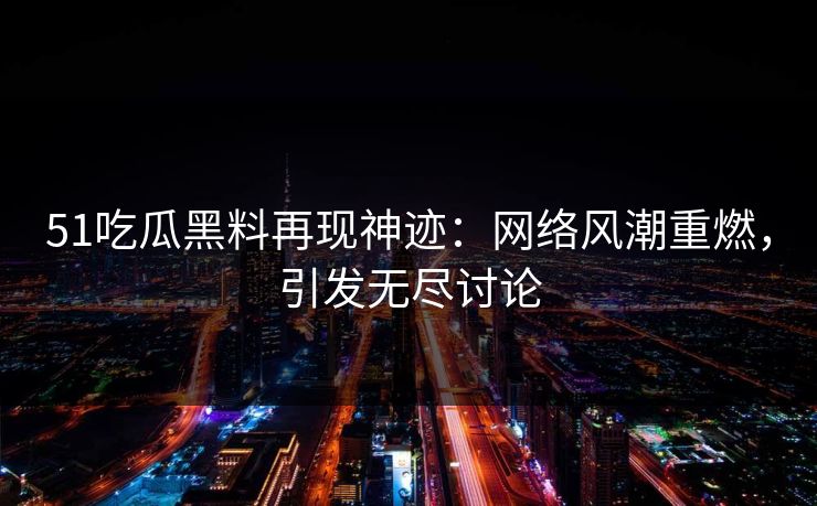 51吃瓜黑料再现神迹：网络风潮重燃，引发无尽讨论