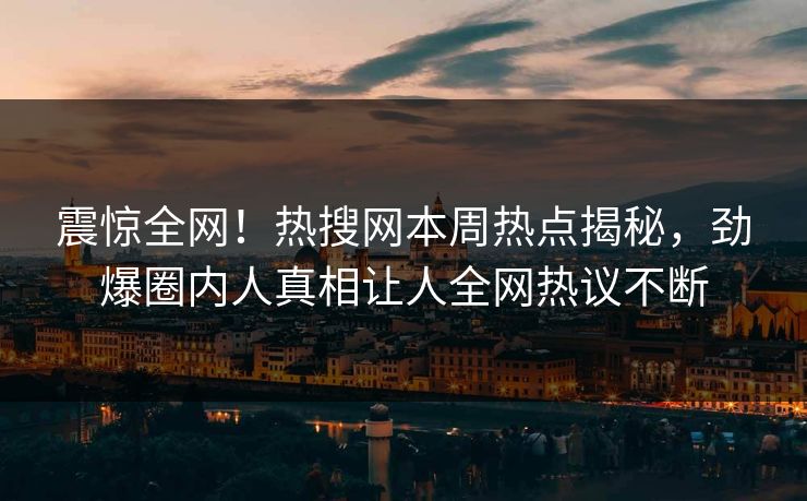 震惊全网！热搜网本周热点揭秘，劲爆圈内人真相让人全网热议不断