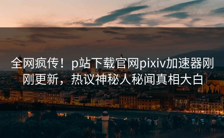 全网疯传!p站下载官网pixiv加速器刚刚更新,热议神秘人秘闻真相大白 全网疯传!p站下载官网pixiv加速器刚刚更新,热议神秘人秘闻真相大白
