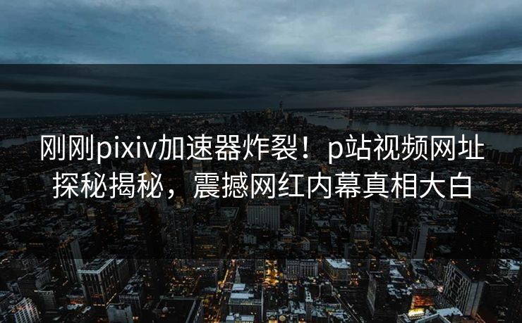 刚刚pixiv加速器炸裂！p站视频网址探秘揭秘，震撼网红内幕真相大白