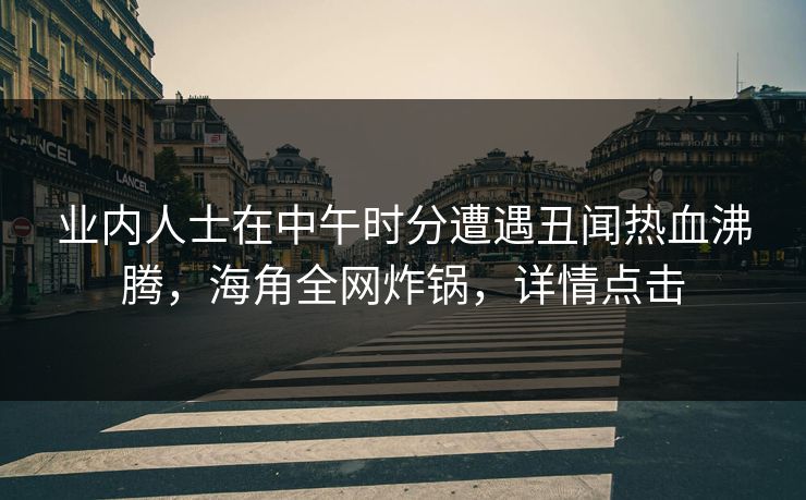 业内人士在中午时分遭遇丑闻热血沸腾，海角全网炸锅，详情点击