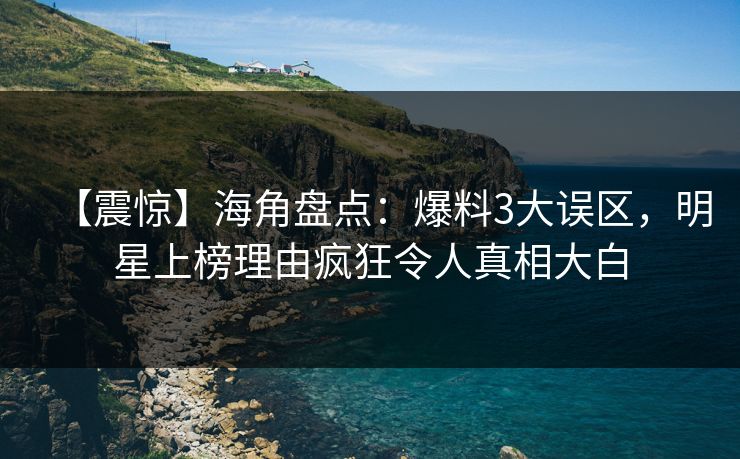 【震惊】海角盘点：爆料3大误区，明星上榜理由疯狂令人真相大白