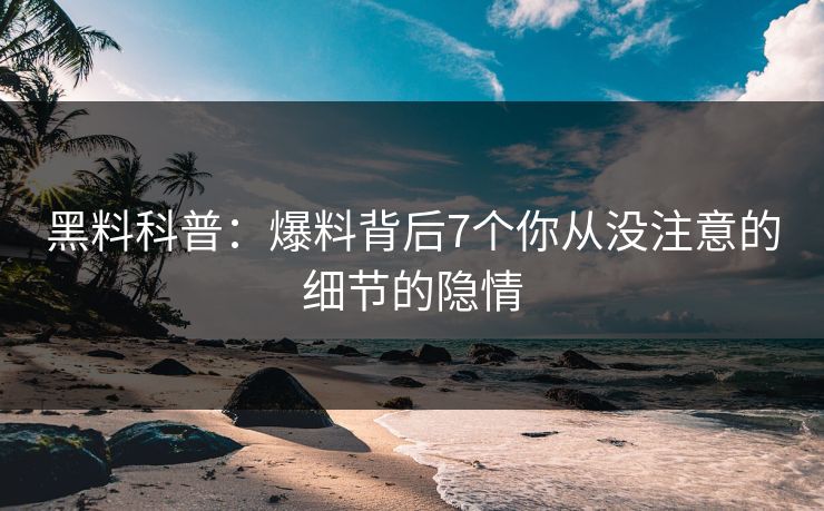 黑料科普：爆料背后7个你从没注意的细节的隐情