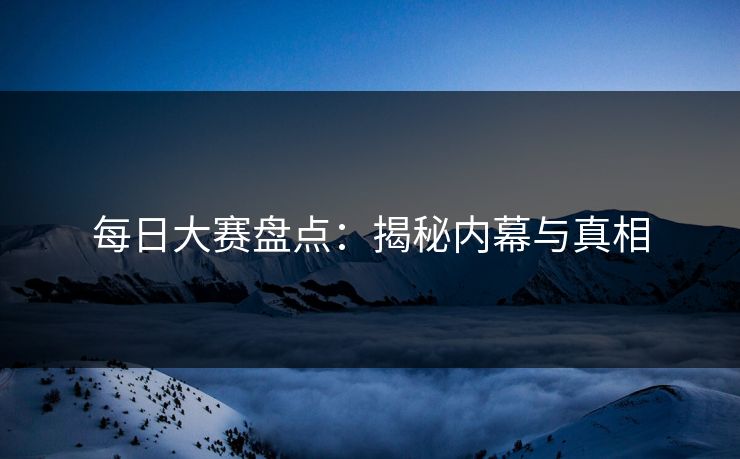 每日大赛盘点：揭秘内幕与真相