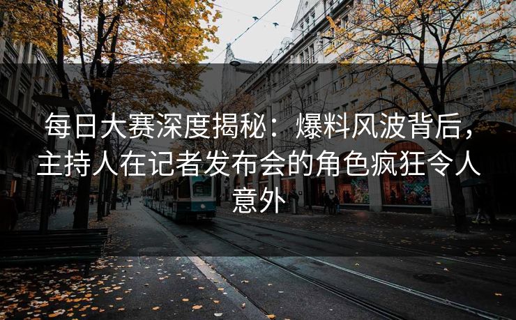 每日大赛深度揭秘：爆料风波背后，主持人在记者发布会的角色疯狂令人意外