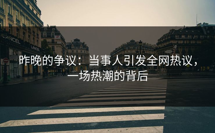 昨晚的争议：当事人引发全网热议，一场热潮的背后
