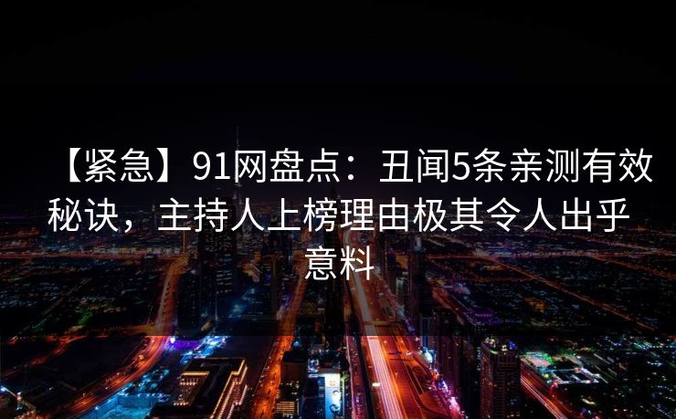 【紧急】91网盘点：丑闻5条亲测有效秘诀，主持人上榜理由极其令人出乎意料
