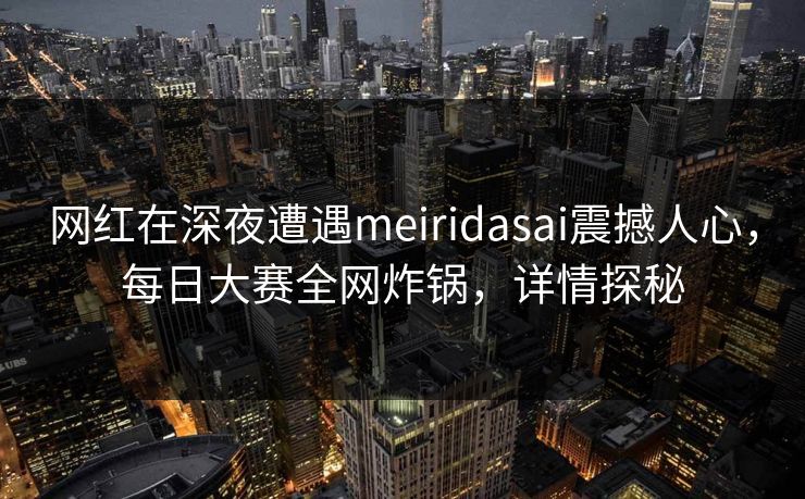 网红在深夜遭遇meiridasai震撼人心，每日大赛全网炸锅，详情探秘