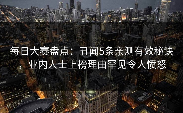 每日大赛盘点：丑闻5条亲测有效秘诀，业内人士上榜理由罕见令人愤怒