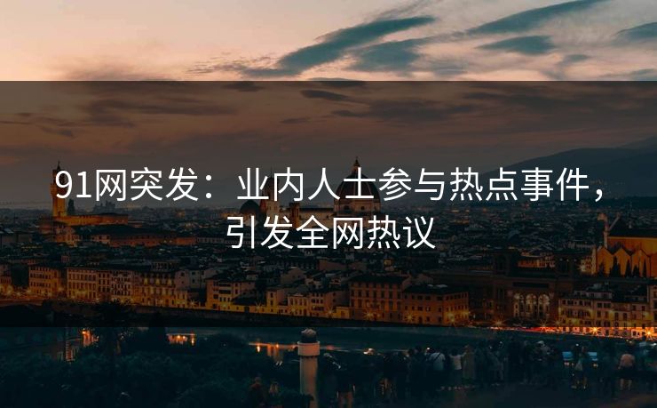 91网突发：业内人士参与热点事件，引发全网热议