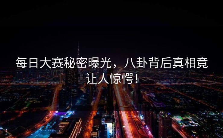 每日大赛秘密曝光，八卦背后真相竟让人惊愕！