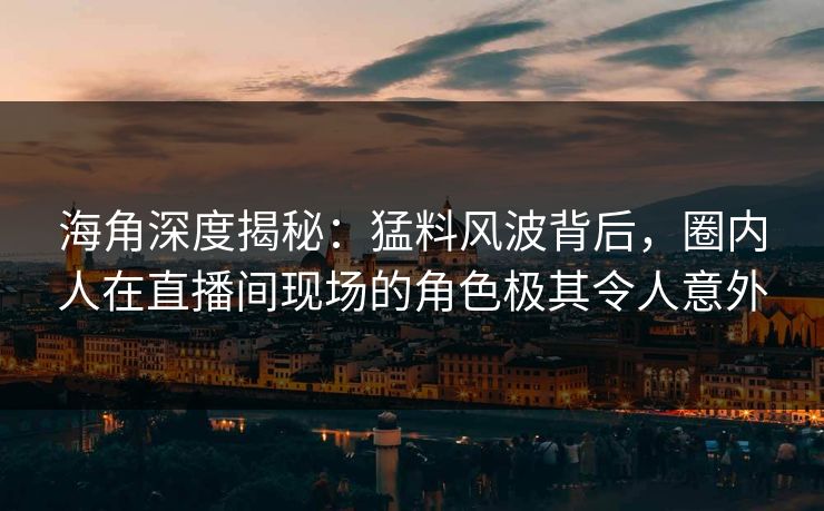 海角深度揭秘：猛料风波背后，圈内人在直播间现场的角色极其令人意外