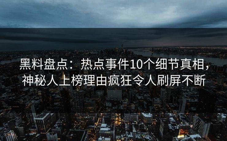 黑料盘点：热点事件10个细节真相，神秘人上榜理由疯狂令人刷屏不断