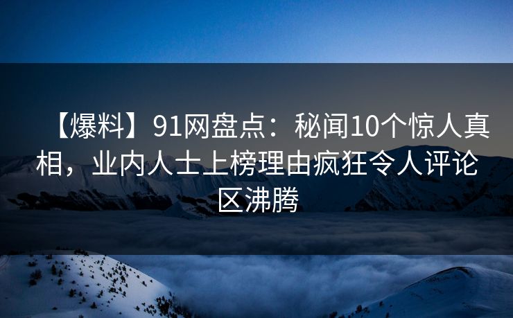 【爆料】91网盘点：秘闻10个惊人真相，业内人士上榜理由疯狂令人评论区沸腾