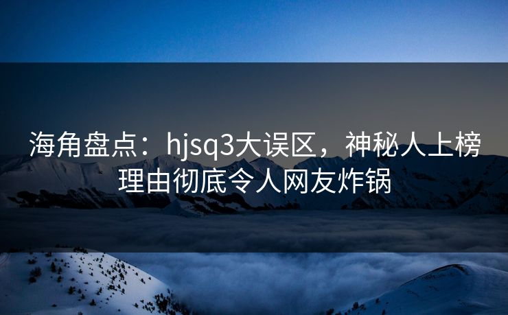 海角盘点：hjsq3大误区，神秘人上榜理由彻底令人网友炸锅