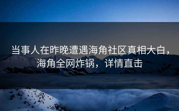 当事人在昨晚遭遇海角社区真相大白，海角全网炸锅，详情直击