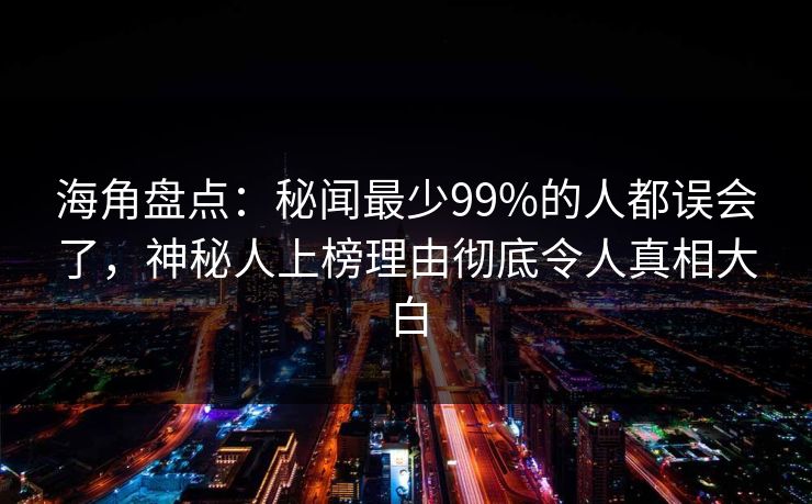 海角盘点：秘闻最少99%的人都误会了，神秘人上榜理由彻底令人真相大白