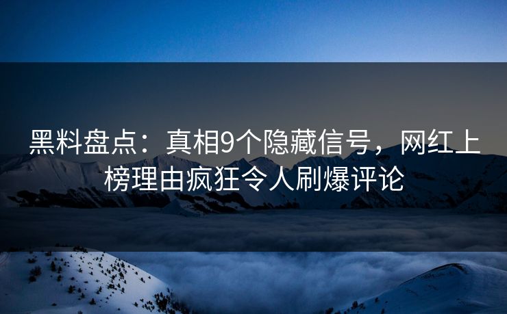黑料盘点：真相9个隐藏信号，网红上榜理由疯狂令人刷爆评论