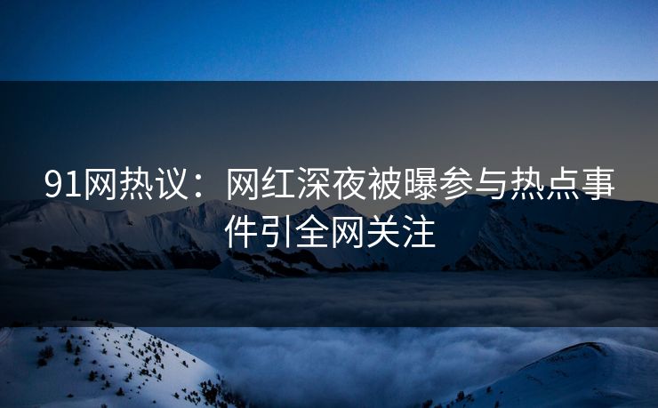 91网热议：网红深夜被曝参与热点事件引全网关注