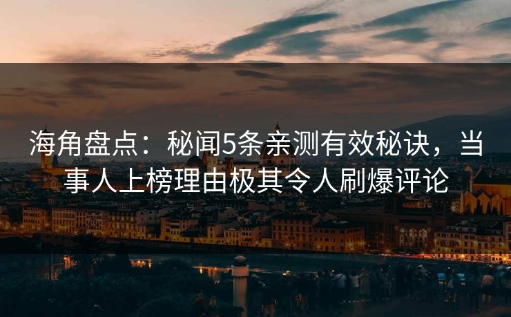 海角盘点：秘闻5条亲测有效秘诀，当事人上榜理由极其令人刷爆评论