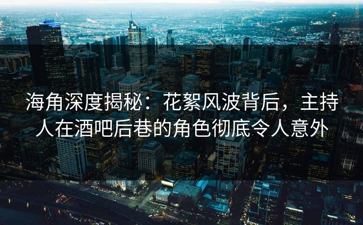 海角深度揭秘：花絮风波背后，主持人在酒吧后巷的角色彻底令人意外