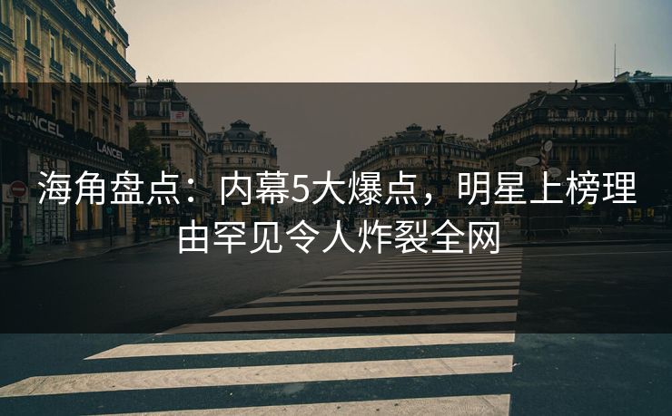 海角盘点：内幕5大爆点，明星上榜理由罕见令人炸裂全网