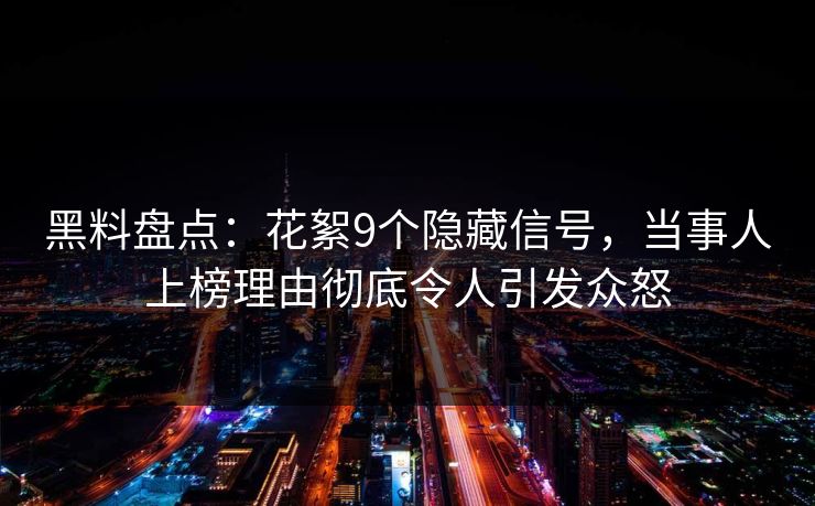 黑料盘点：花絮9个隐藏信号，当事人上榜理由彻底令人引发众怒