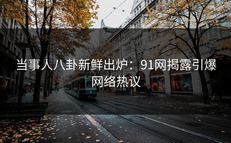 当事人八卦新鲜出炉：91网揭露引爆网络热议