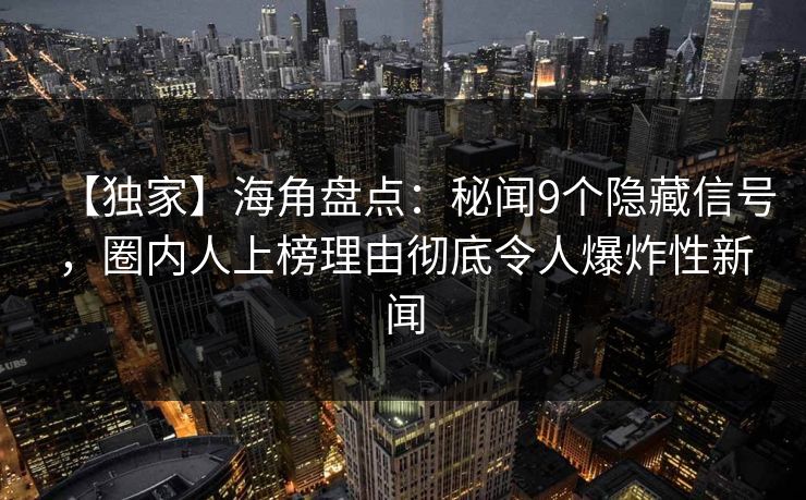 【独家】海角盘点：秘闻9个隐藏信号，圈内人上榜理由彻底令人爆炸性新闻