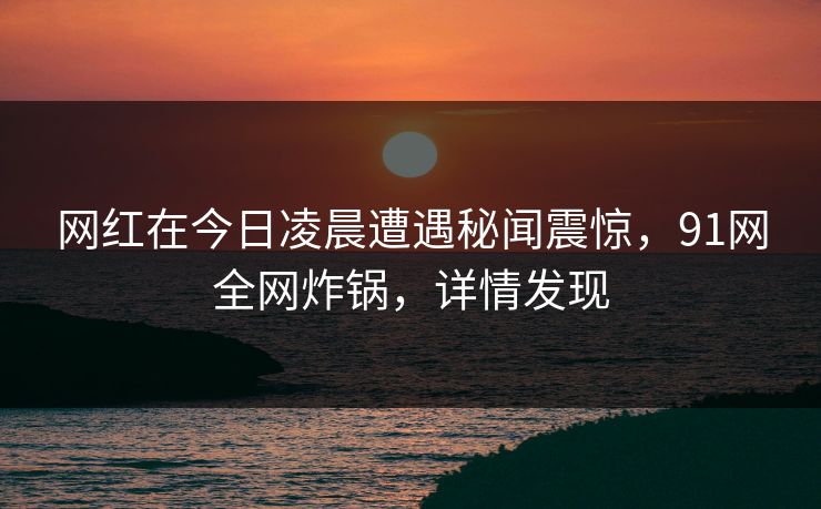 网红在今日凌晨遭遇秘闻震惊，91网全网炸锅，详情发现