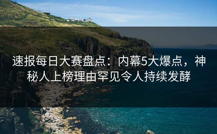 速报每日大赛盘点：内幕5大爆点，神秘人上榜理由罕见令人持续发酵
