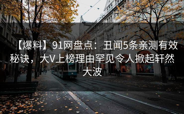【爆料】91网盘点：丑闻5条亲测有效秘诀，大V上榜理由罕见令人掀起轩然大波