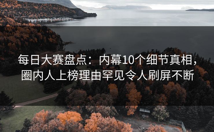 每日大赛盘点：内幕10个细节真相，圈内人上榜理由罕见令人刷屏不断