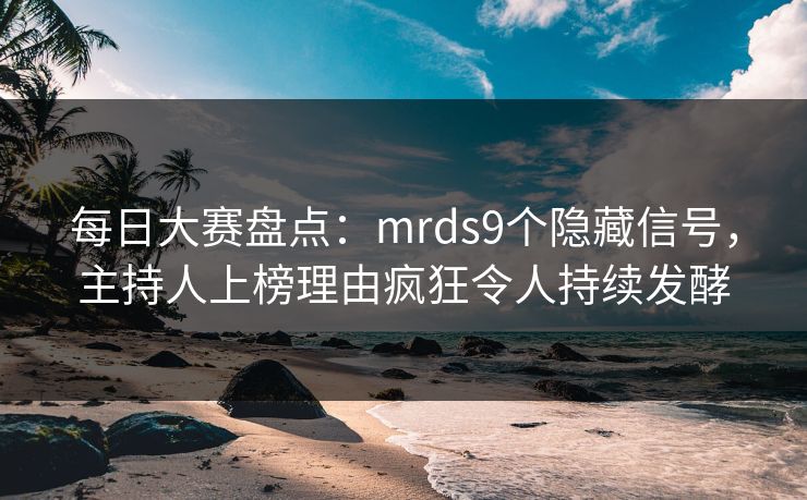 每日大赛盘点：mrds9个隐藏信号，主持人上榜理由疯狂令人持续发酵