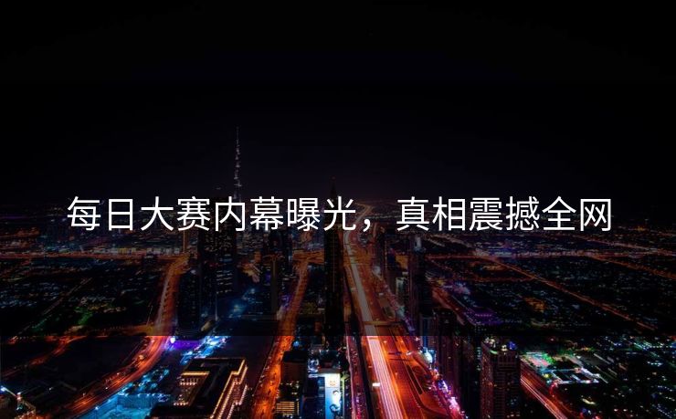每日大赛内幕曝光，真相震撼全网